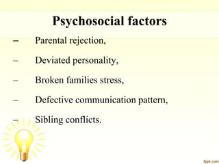 Psychosocial factors
– Parental rejection,
– Deviated personality,
– Broken families stress,
– Defective communication pattern,
– Sibling conflicts.
 