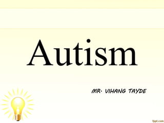 Autism
MR. VIHANG TAYDE
 
