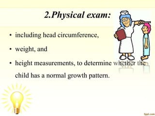 2.Physical exam:
• including head circumference,
• weight, and
• height measurements, to determine whether the
child has a normal growth pattern.
 