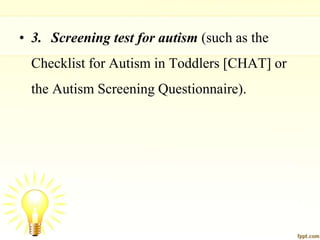 • 3. Screening test for autism (such as the
Checklist for Autism in Toddlers [CHAT] or
the Autism Screening Questionnaire).
 