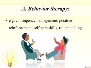 A. Behavior therapy:
• e.g. contingency management, positive
reinforcement, self-care skills, role modeling
 