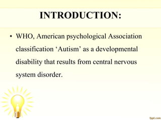 INTRODUCTION:
• WHO, American psychological Association
classification ‘Autism’ as a developmental
disability that results from central nervous
system disorder.
 