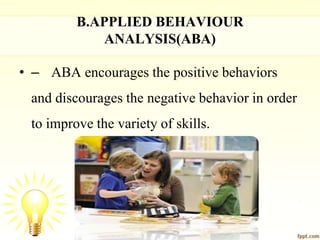 B.APPLIED BEHAVIOUR
ANALYSIS(ABA)
• – ABA encourages the positive behaviors
and discourages the negative behavior in order
to improve the variety of skills.
 