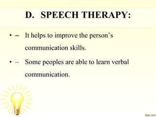 D. SPEECH THERAPY:
• – It helps to improve the person’s
communication skills.
• – Some peoples are able to learn verbal
communication.
 