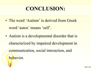 CONCLUSION:
• The word ‘Autism’ is derived from Greek
word ‘autos’ means ‘self’.
• Autism is a developmental disorder that is
characterized by impaired development in
communication, social interaction, and
behavior.
 