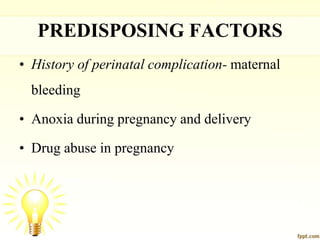 PREDISPOSING FACTORS
• History of perinatal complication- maternal
bleeding
• Anoxia during pregnancy and delivery
• Drug abuse in pregnancy
 