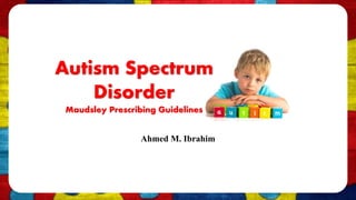 Autism Spectrum
Disorder
Maudsley Prescribing Guidelines
Ahmed M. Ibrahim
 