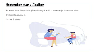 Screening /case finding
All children should receive autism specific screening at 18 and 24 months of age , in addition to broad
developmental screening at
9 ,18 and 24 months .
 