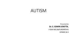 AUTISM
Presented by
Dr. S. EDMIN JENITTA,
I YEAR MD (NATUROPATHY)
GYNMC & H
 