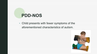 z
PDD-NOS
 Child presents with fewer symptoms of the
aforementioned characteristics of autism.
 