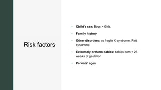 z
Risk factors
 Child's sex: Boys > Girls.
 Family history
 Other disorders: as fragile X syndrome, Rett
syndrome
 Extremely preterm babies: babies born < 26
weeks of gestation
 Parents' ages
 