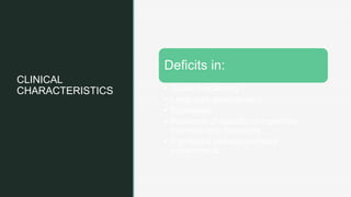 z
CLINICAL
CHARACTERISTICS
Deficits in:
• Social functioning
• Language development
• Expression
• Presence of specific or repetitive
interests and behaviors
• Significant perceptuo-motor
impairments
 