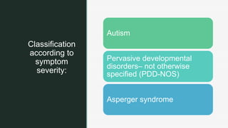 z
Classification
according to
symptom
severity:
Autism
Pervasive developmental
disorders– not otherwise
specified (PDD-NOS)
Asperger syndrome
 