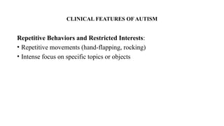 CLINICAL FEATURES OF AUTISM
Repetitive Behaviors and Restricted Interests:
• Repetitive movements (hand-flapping, rocking)
• Intense focus on specific topics or objects
 