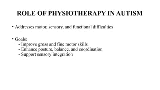 ROLE OF PHYSIOTHERAPY IN AUTISM
• Addresses motor, sensory, and functional difficulties
• Goals:
- Improve gross and fine motor skills
- Enhance posture, balance, and coordination
- Support sensory integration
 