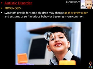 • Autistic Disorder                             Dr.Padmesh. V

• PROGNOSIS.
• Symptom profile for some children may change as they grow older
  and seizures or self-injurious behavior becomes more common.
 