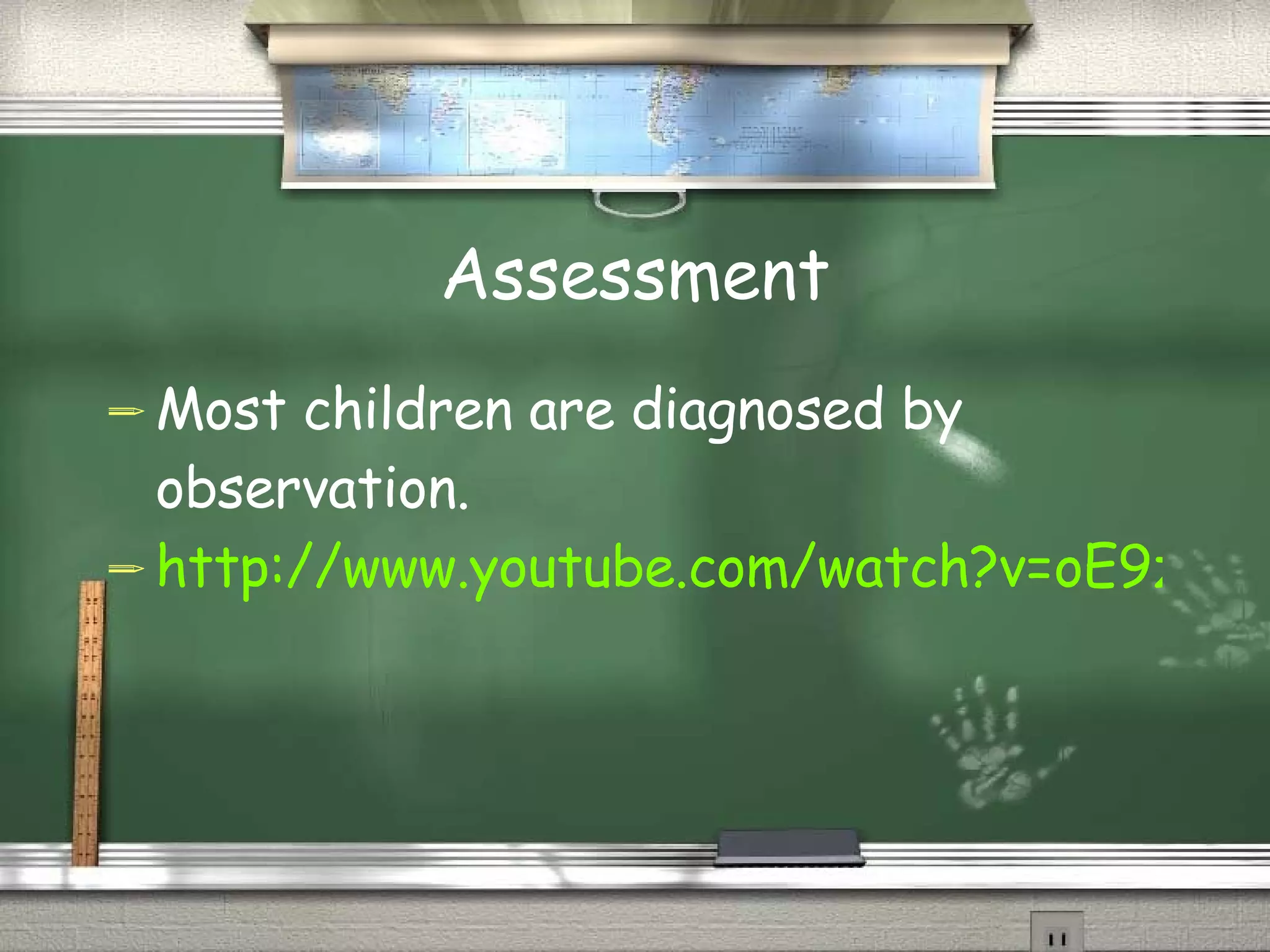 Assessment Most children are diagnosed by observation.  http://www.youtube.com/watch?v=oE9zN1OSKdE   
