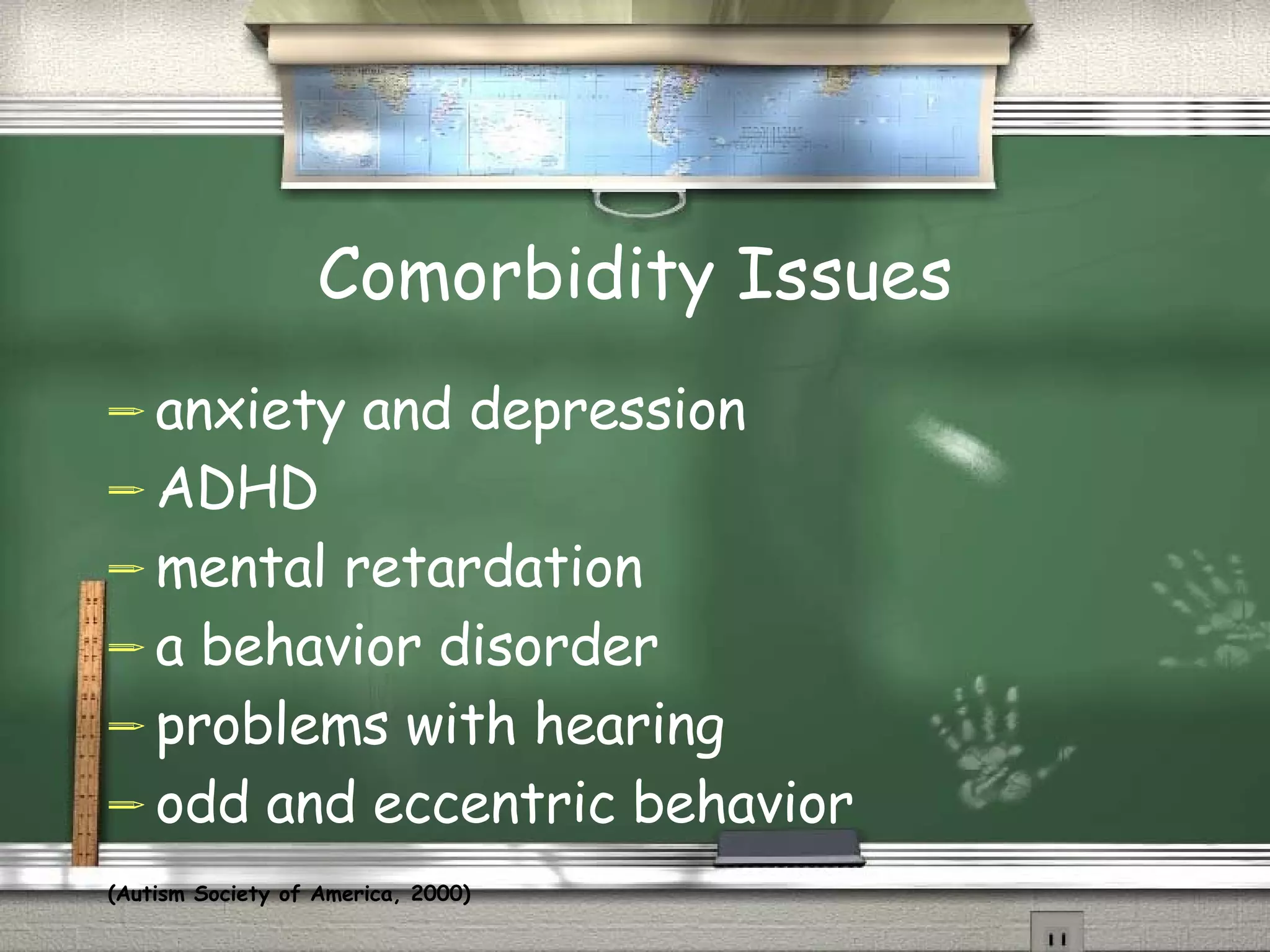 Comorbidity Issues anxiety and depression ADHD mental retardation a behavior disorder problems with hearing odd and eccentric behavior (Autism Society of America, 2000)   