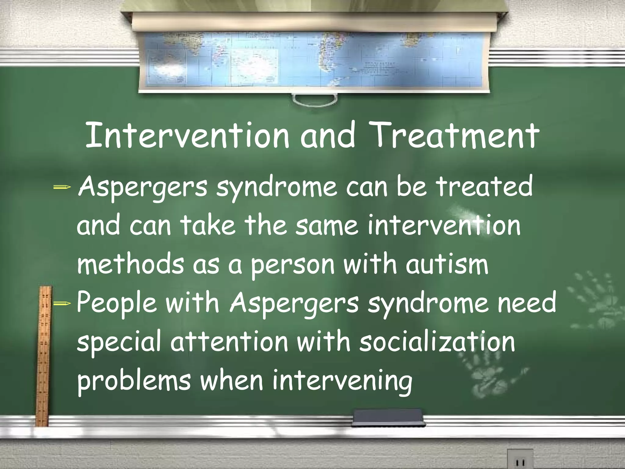Intervention and Treatment Aspergers syndrome can be treated and can take the same intervention methods as a person with autism People with Aspergers syndrome need special attention with socialization problems when intervening 