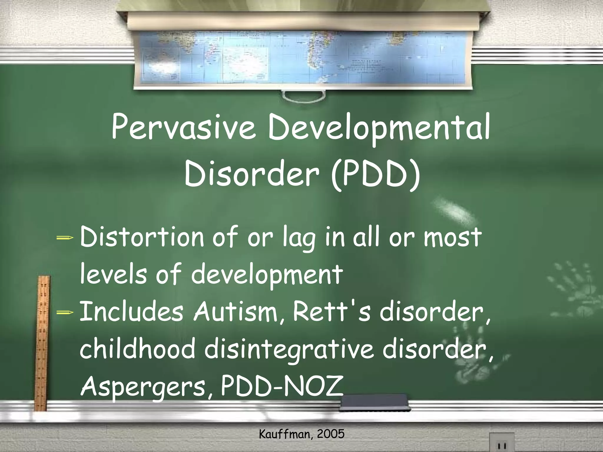 Pervasive Developmental Disorder (PDD) Distortion of or lag in all or most levels of development Includes Autism, Rett's disorder, childhood disintegrative disorder, Aspergers, PDD-NOZ 