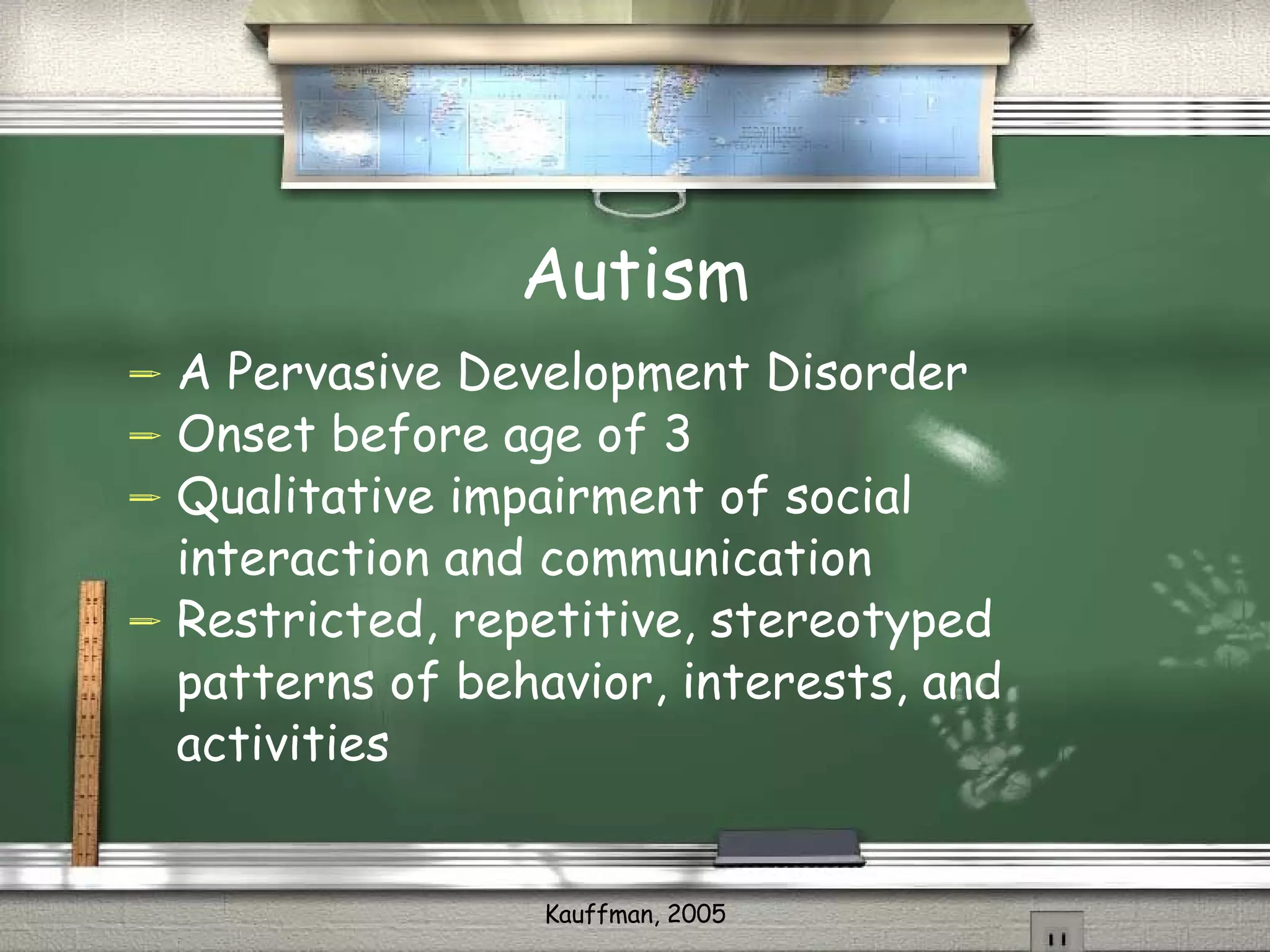 Autism A Pervasive Development Disorder Onset before age of 3 Qualitative impairment of social interaction and communication Restricted, repetitive, stereotyped patterns of behavior, interests, and activities 