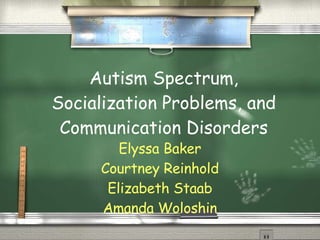 Autism Spectrum, Socialization Problems, and Communication Disorders Elyssa Baker Courtney Reinhold Elizabeth Staab Amanda Woloshin 