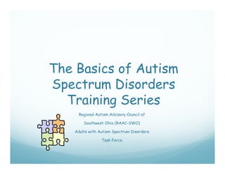 The Basics of Autism
Spectrum Disorders
  Training Series
      Regional Autism Advisory Council of

        Southwest Ohio (RAAC-SWO)

    Adults with Autism Spectrum Disorders

                  Task Force
 