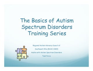 The Basics of Autism
Spectrum Disorders
  Training Series

      Regional Autism Advisory Council of

        Southwest Ohio (RAAC SWO)
                       (RAAC-SWO)

    Adults with Autism Spectrum Disorders

                  Task Force
 