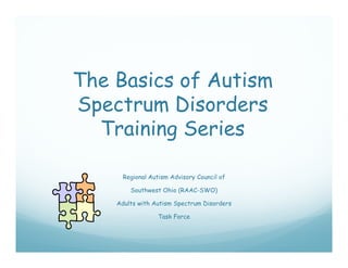 The Basics of Autism
Spectrum Disorders
  Training Series

      Regional Autism Advisory Council of

        Southwest Ohio (RAAC-SWO)

    Adults with Autism Spectrum Disorders

                  Task Force
 