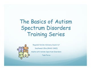 The Basics of Autism
Spectrum Disorders
 p
  Training Series
      Regional Autism Advisory Council of

        Southwest Ohio (RAAC SWO)
                       (RAAC-SWO)

    Adults with Autism Spectrum Disorders

                  Task Force
 