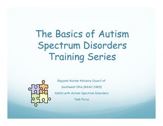 The Basics of Autism
Spectrum Disorders
  Training Series
  Tr inin S ri s

      Regional Autism Advisory Council of

        Southwest Ohio (RAAC SWO)
                       (RAAC-SWO)

    Adults with Autism Spectrum Disorders

                  Task Force
 