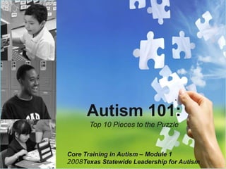 Autism 101: Top 10 Pieces to the Puzzle Core Training in Autism – Module 12008Texas Statewide Leadership for Autism 
