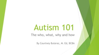 Autism 101
The who, what, why and how
By Courtney Butorac, M. Ed, BCBA
 