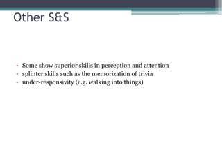 Other S&S
• Some show superior skills in perception and attention
• splinter skills such as the memorization of trivia
• under-responsivity (e.g. walking into things)
 