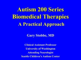 Autism 200 SeriesBiomedical TherapiesA Practical Approach Gary Stobbe, MD Clinical Assistant Professor University of Washington Attending Neurologist Seattle Children’s Autism Center 