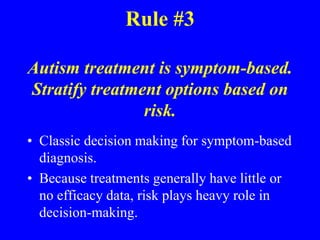 Rule #3Autism treatment is symptom-based. Stratify treatment options based on risk.Classic decision making for symptom-based diagnosis.Because treatments generally have little or no efficacy data, risk plays heavy role in decision-making.