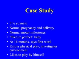 Case Study3 ½ yo maleNormal pregnancy and deliveryNormal motor milestones“Picture perfect” babyAt 16 months, says first wordEnjoys physical play, investigates environmentLikes to play by himself