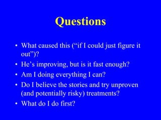 QuestionsWhat caused this (“if I could just figure it out”)?He’s improving, but is it fast enough?Am I doing everything I can?Do I believe the stories and try unproven (and potentially risky) treatments?What do I do first?