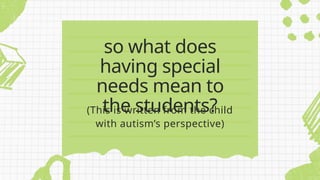 (This is written from the child
with autism’s perspective)
so what does
having special
needs mean to
the students?
 
