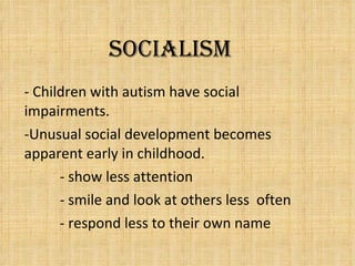 Socialism - Children with autism have social impairments. Unusual social development becomes apparent early in childhood. - show less attention - smile and look at others less  often - respond less to their own name 
