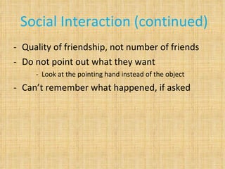 Social Interaction (continued) Quality of friendship, not number of friends Do not point out what they want Look at the pointing hand instead of the object Can’t remember what happened, if asked 