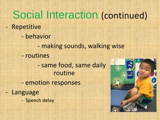 Social Interaction  (continued) Repetitive - behavior - making sounds, walking wise - routines - same food, same daily  routine - emotion responses Language Speech delay 