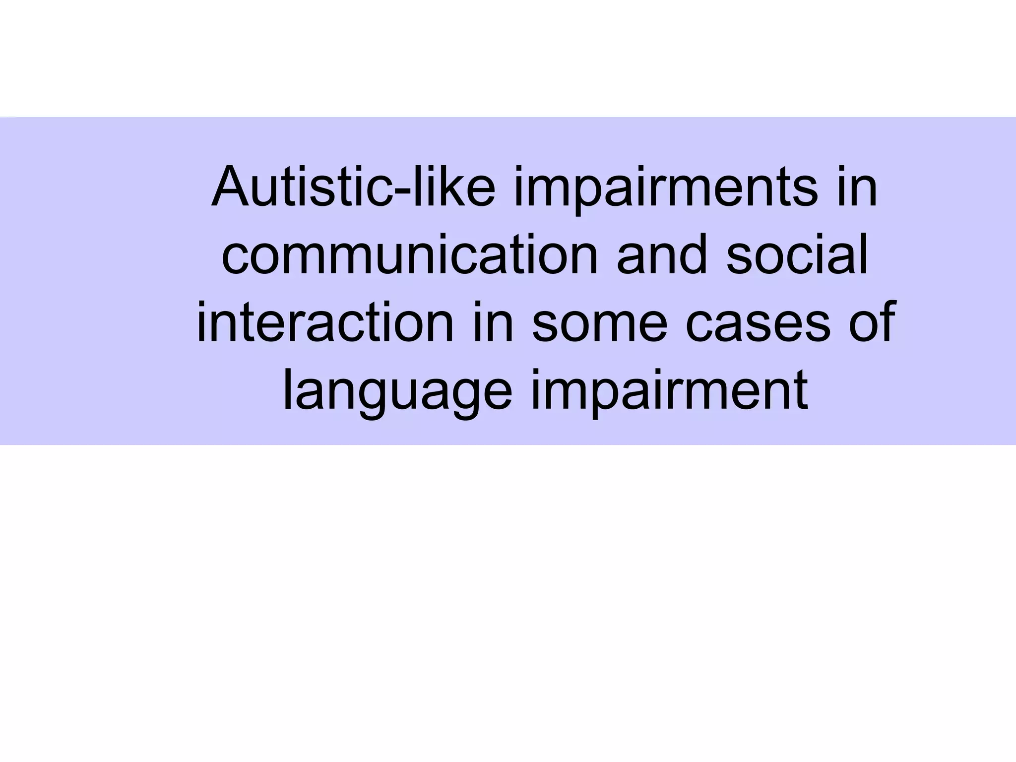 Autistic-like impairments in
 communication and social
interaction in some cases of
    language impairment
 