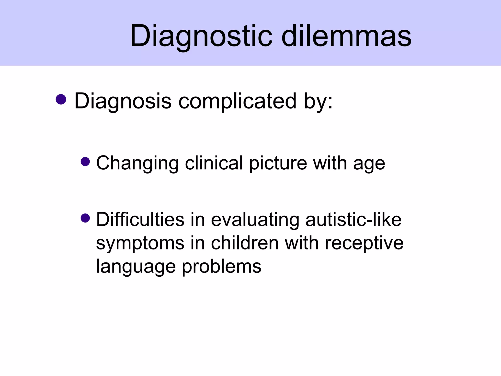 Diagnostic dilemmas
q   Diagnosis complicated by:

    q   Changing clinical picture with age

    q   Difficulties in evaluating autistic-like
        symptoms in children with receptive
        language problems
 