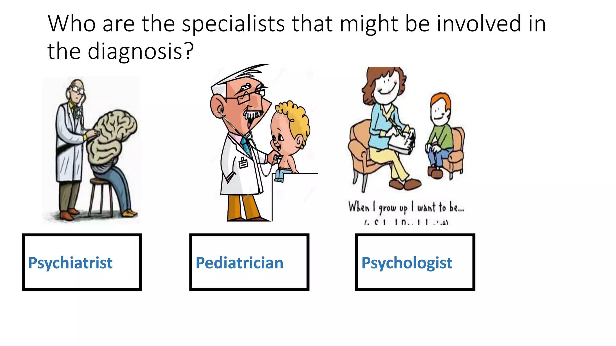 Who are the specialists that might be involved in
the diagnosis?
Psychiatrist Pediatrician Psychologist
 
