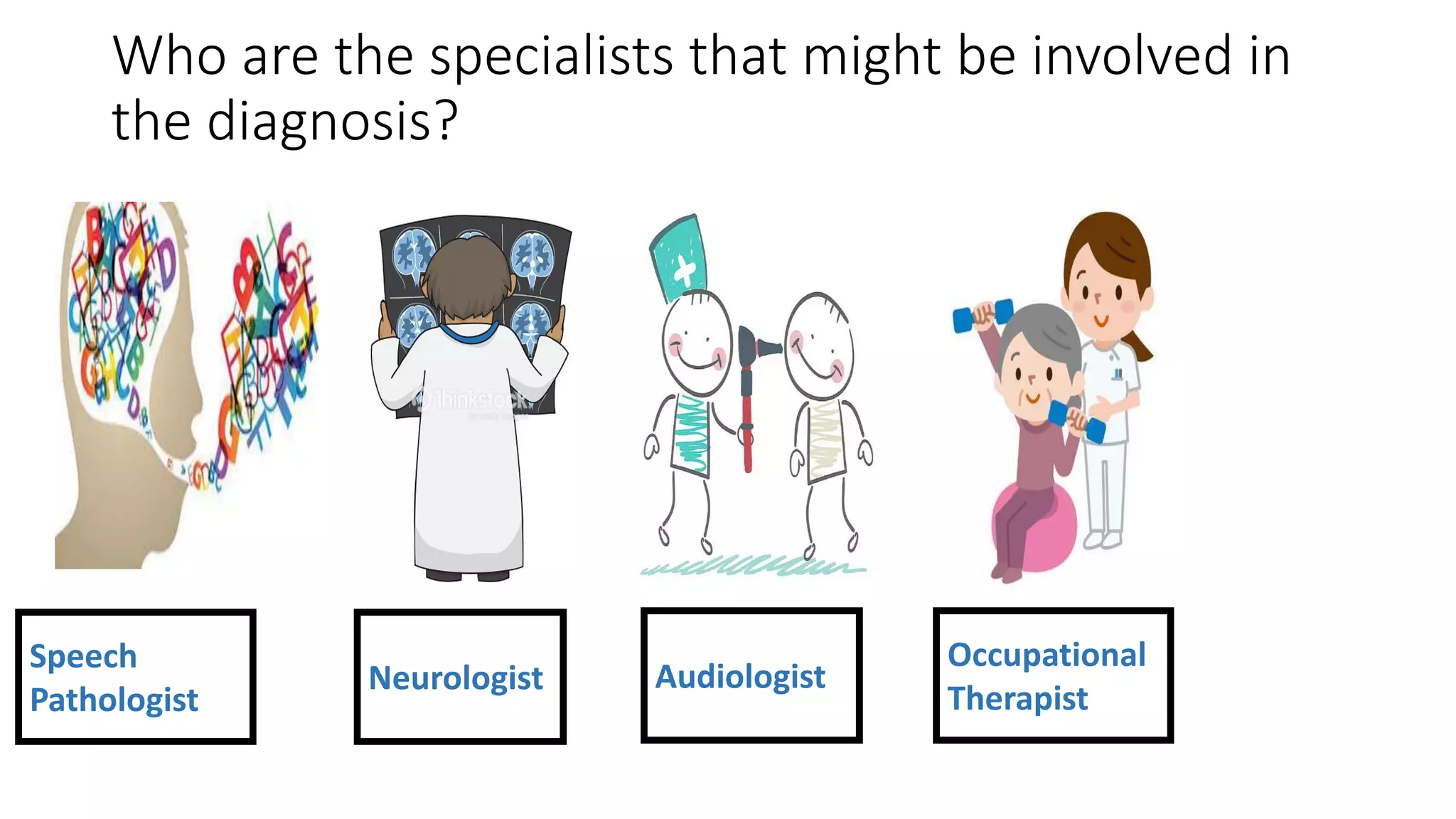 Who are the specialists that might be involved in
the diagnosis?
Speech
Pathologist
Neurologist Audiologist
Occupational
Therapist
 