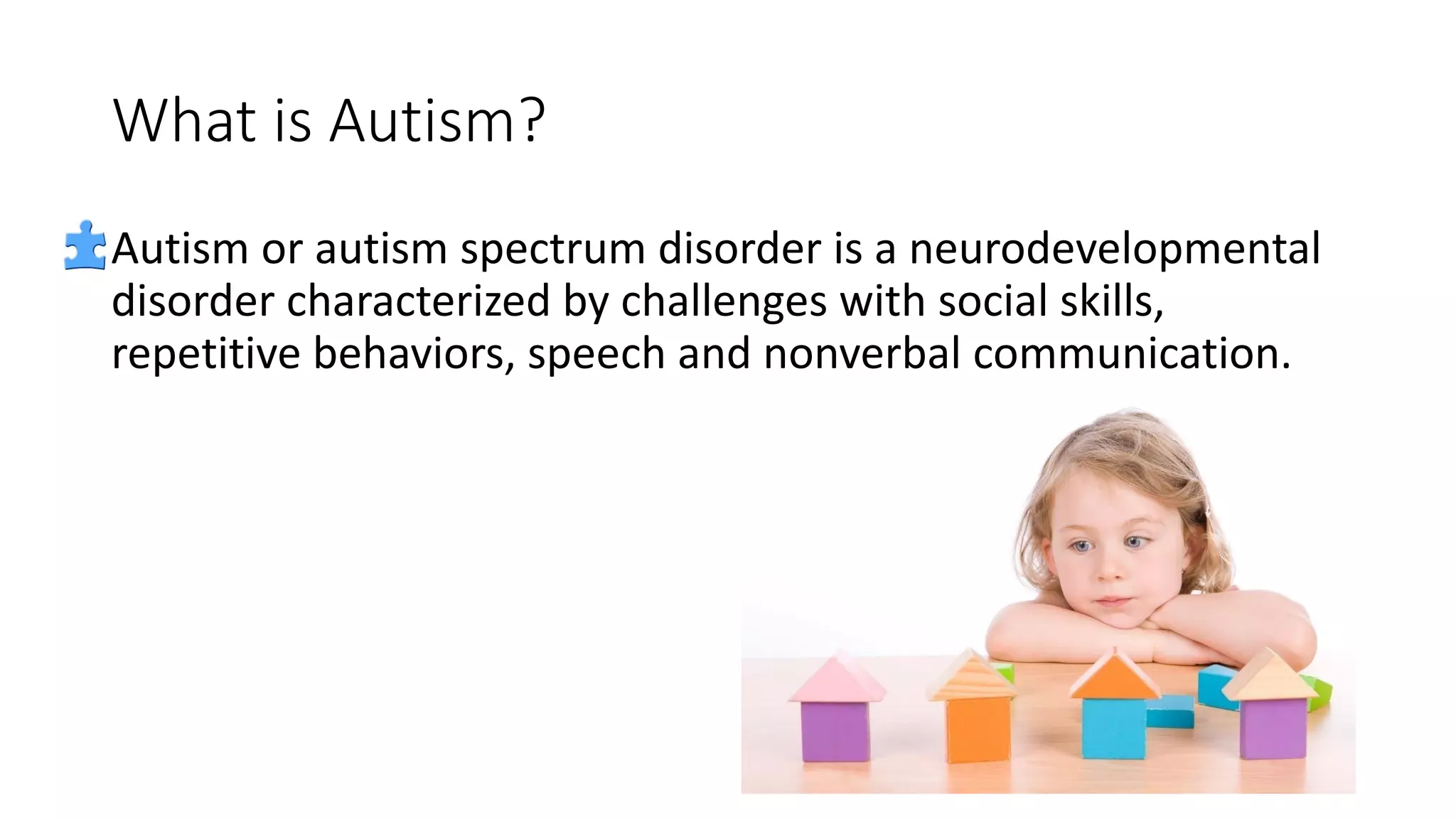 What is Autism?
Autism or autism spectrum disorder is a neurodevelopmental
disorder characterized by challenges with social skills,
repetitive behaviors, speech and nonverbal communication.
 