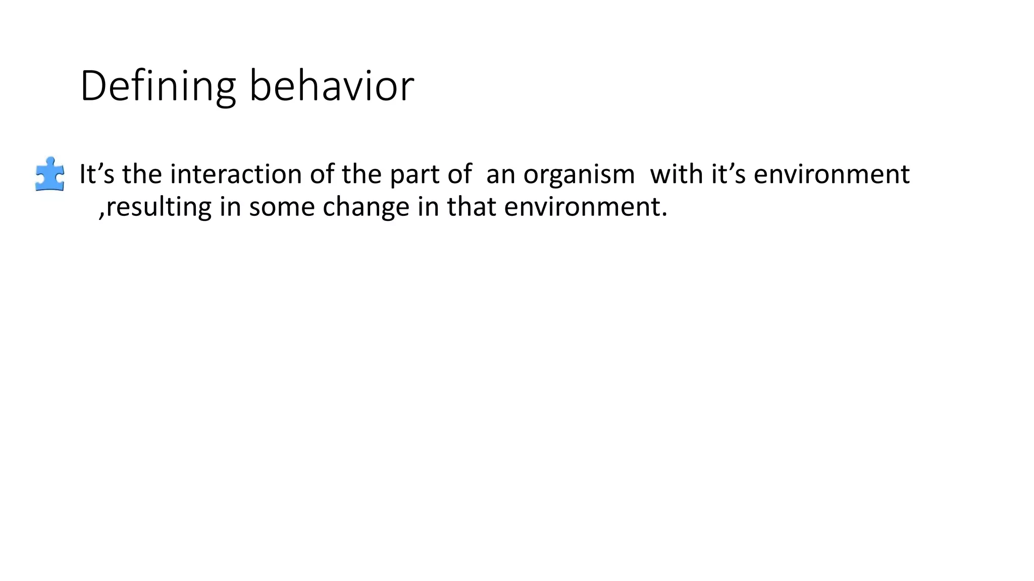 Defining behavior
It’s the interaction of the part of an organism with it’s environment
,resulting in some change in that environment.
 