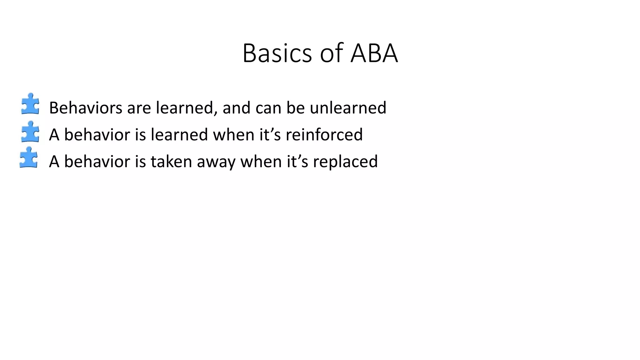 Basics of ABA
Behaviors are learned, and can be unlearned
A behavior is learned when it’s reinforced
A behavior is taken away when it’s replaced
 