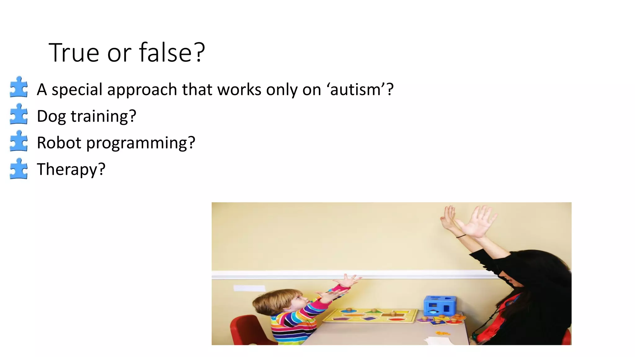 True or false?
A special approach that works only on ‘autism’?
Dog training?
Robot programming?
Therapy?
 